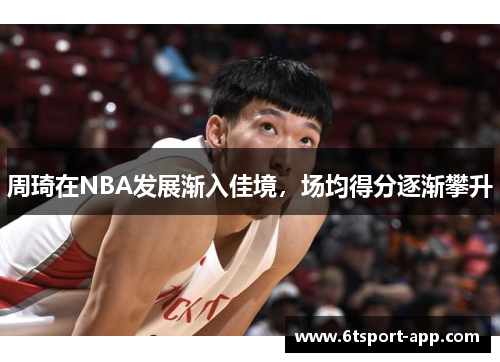 周琦在NBA发展渐入佳境，场均得分逐渐攀升