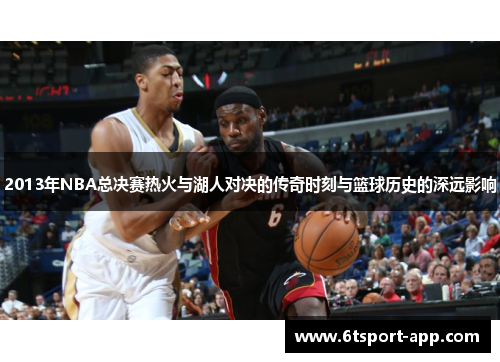 2013年NBA总决赛热火与湖人对决的传奇时刻与篮球历史的深远影响